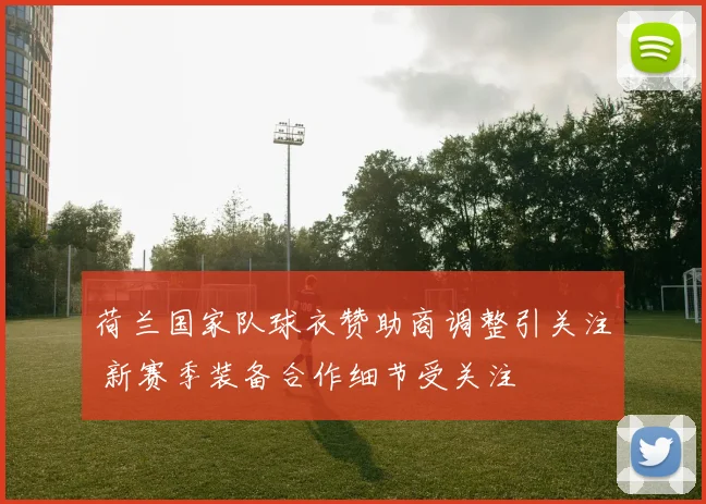 荷兰国家队球衣赞助商调整引关注 新赛季装备合作细节受关注