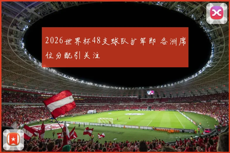 2026世界杯48支球队扩军即 各洲席位分配引关注