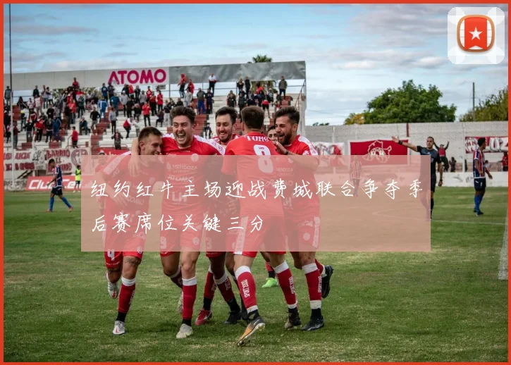 纽约红牛主场迎战费城联合争夺季后赛席位关键三分