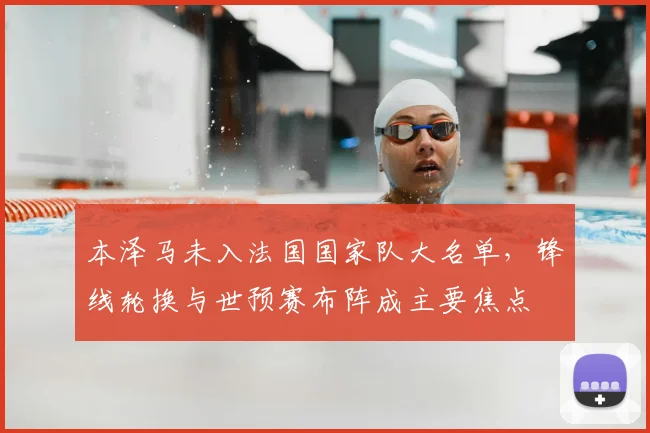 本泽马未入法国国家队大名单,锋线轮换与世预赛布阵成主要焦点