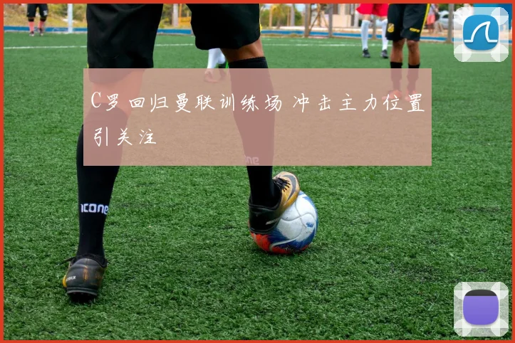 C罗回归曼联训练场 冲击主力位置引关注