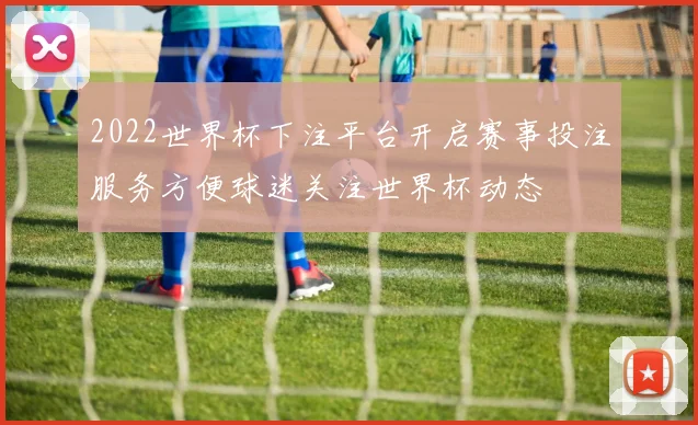 2022世界杯下注平台开启赛事投注服务方便球迷关注世界杯动态