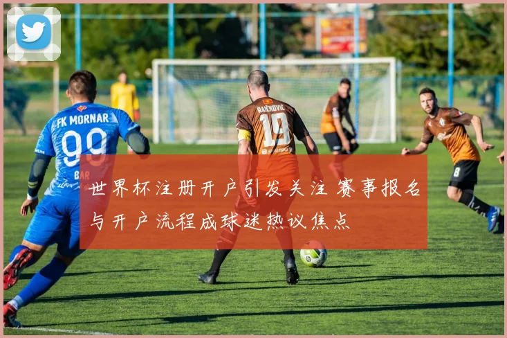 世界杯注册开户引发关注 赛事报名与开户流程成球迷热议焦点