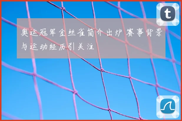 奥运冠军金丝雀简介出炉 赛事背景与运动经历引关注