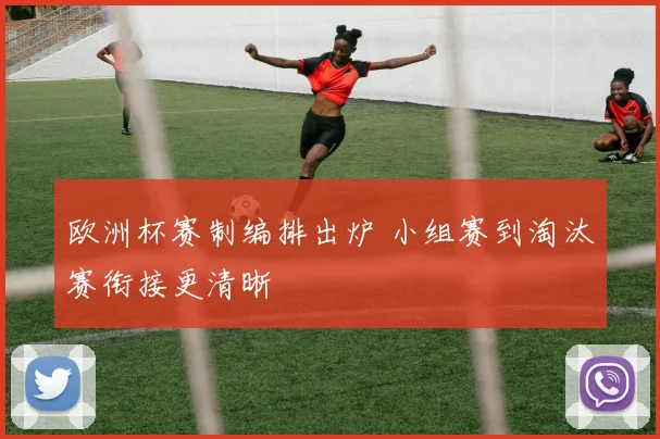 欧洲杯赛制编排出炉 小组赛到淘汰赛衔接更清晰