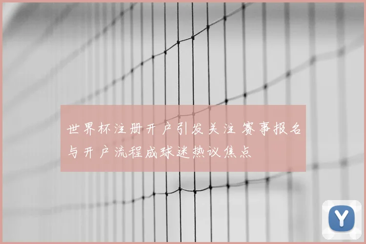 世界杯注册开户引发关注 赛事报名与开户流程成球迷热议焦点