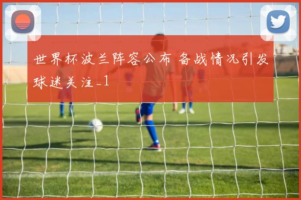 世界杯波兰阵容公布 备战情况引发球迷关注_1