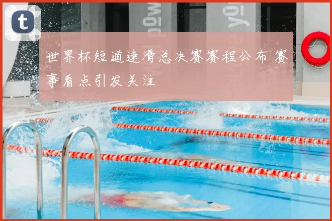 世界杯短道速滑总决赛赛程公布 赛事看点引发关注