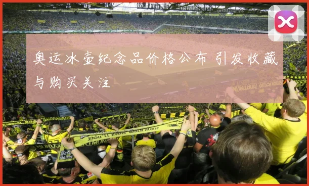 奥运冰壶纪念品价格公布 引发收藏与购买关注
